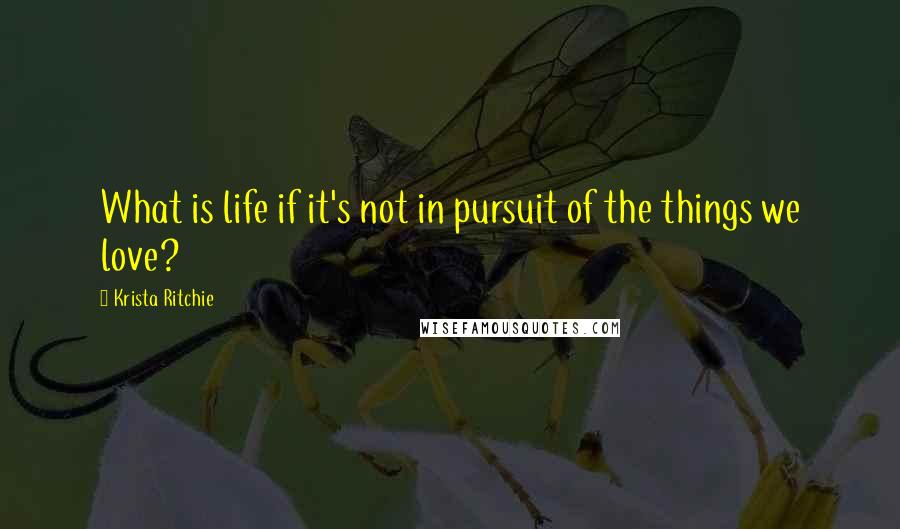 Krista Ritchie Quotes: What is life if it's not in pursuit of the things we love?