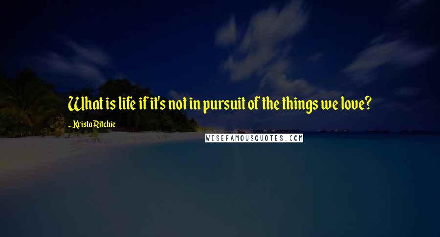 Krista Ritchie Quotes: What is life if it's not in pursuit of the things we love?