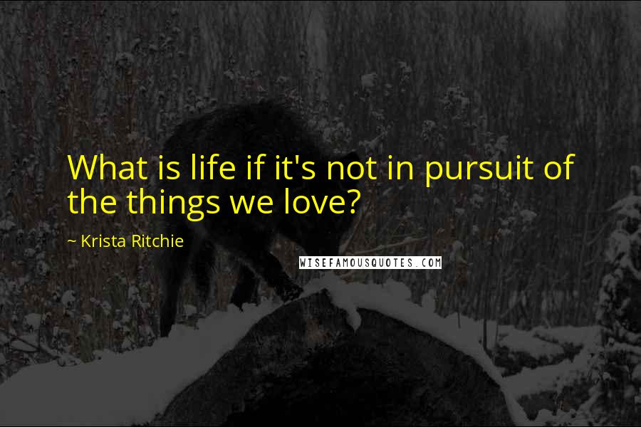 Krista Ritchie Quotes: What is life if it's not in pursuit of the things we love?