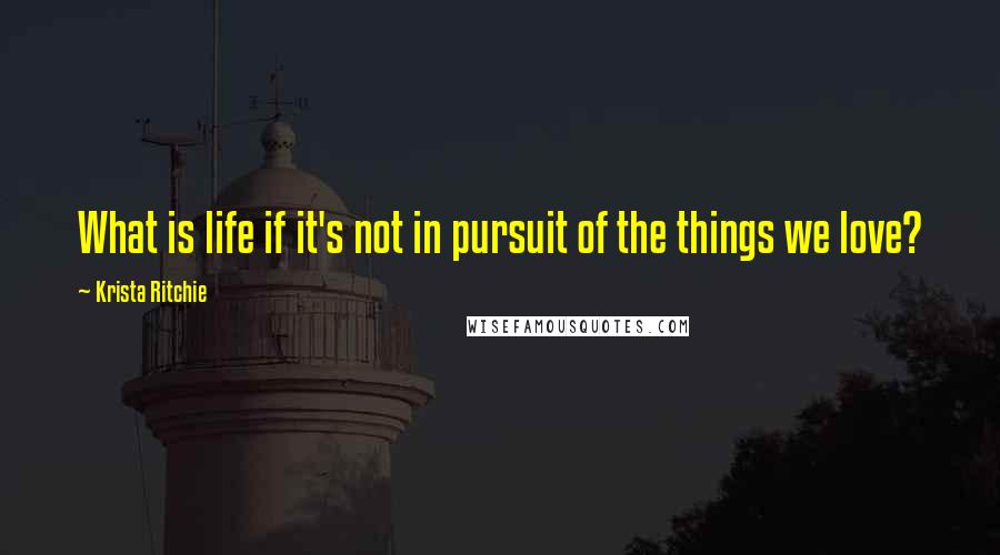 Krista Ritchie Quotes: What is life if it's not in pursuit of the things we love?
