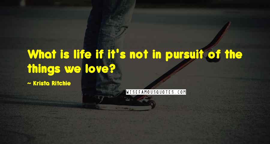 Krista Ritchie Quotes: What is life if it's not in pursuit of the things we love?