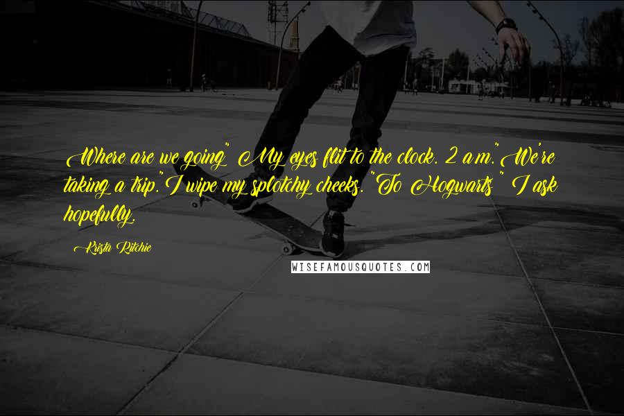 Krista Ritchie Quotes: Where are we going" My eyes flit to the clock. 2 a.m."We're taking a trip."I wipe my splotchy cheeks. "To Hogwarts?" I ask hopefully.