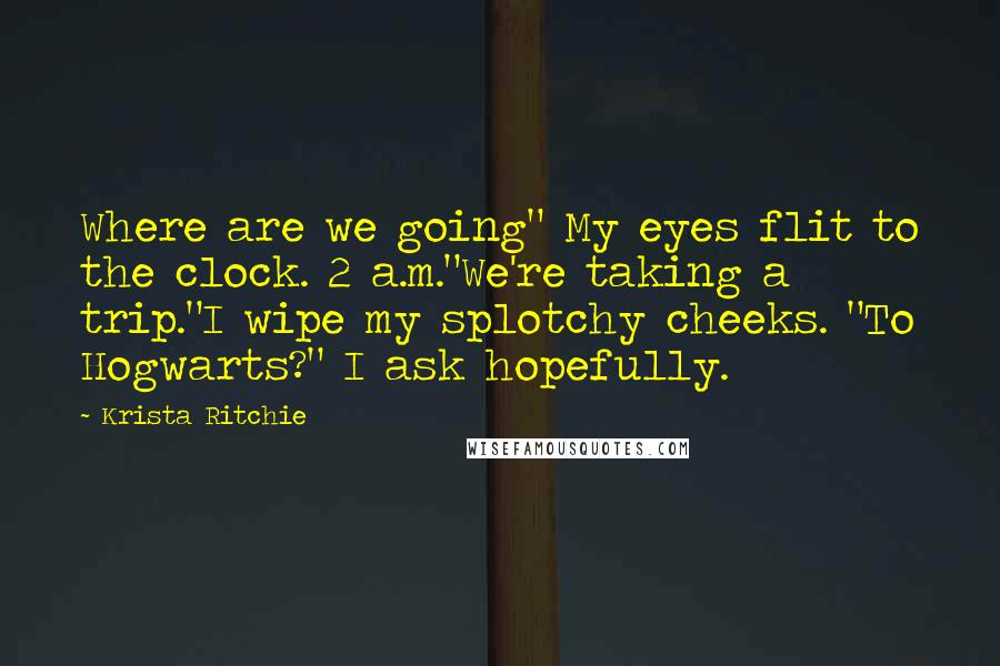 Krista Ritchie Quotes: Where are we going" My eyes flit to the clock. 2 a.m."We're taking a trip."I wipe my splotchy cheeks. "To Hogwarts?" I ask hopefully.