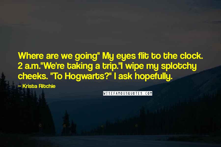 Krista Ritchie Quotes: Where are we going" My eyes flit to the clock. 2 a.m."We're taking a trip."I wipe my splotchy cheeks. "To Hogwarts?" I ask hopefully.