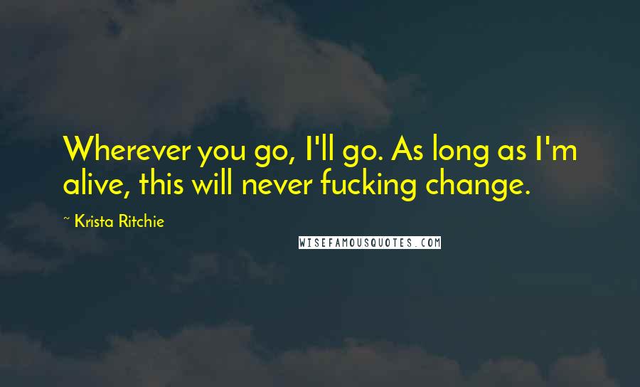 Krista Ritchie Quotes: Wherever you go, I'll go. As long as I'm alive, this will never fucking change.