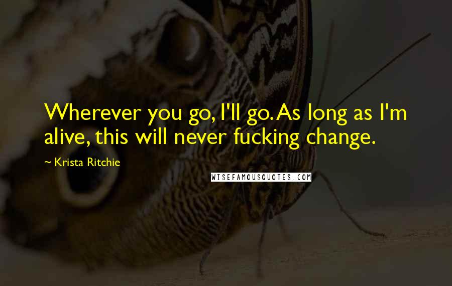 Krista Ritchie Quotes: Wherever you go, I'll go. As long as I'm alive, this will never fucking change.