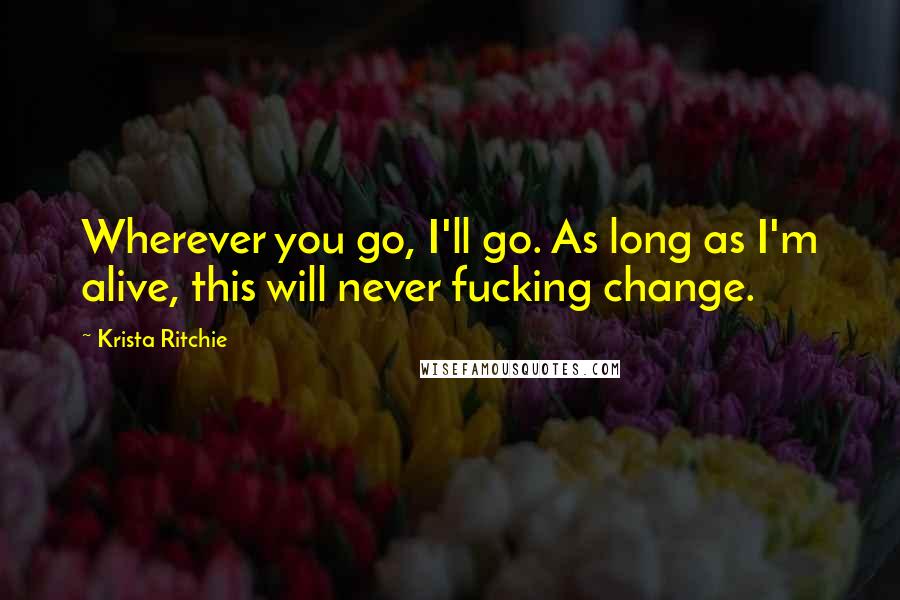 Krista Ritchie Quotes: Wherever you go, I'll go. As long as I'm alive, this will never fucking change.