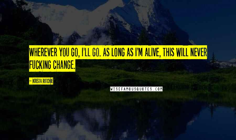 Krista Ritchie Quotes: Wherever you go, I'll go. As long as I'm alive, this will never fucking change.