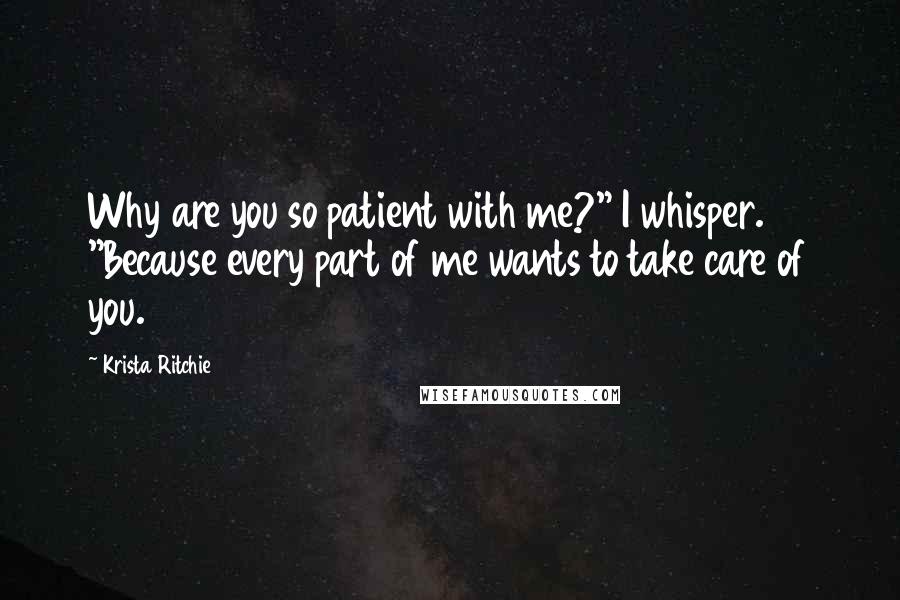 Krista Ritchie Quotes: Why are you so patient with me?" I whisper. "Because every part of me wants to take care of you.