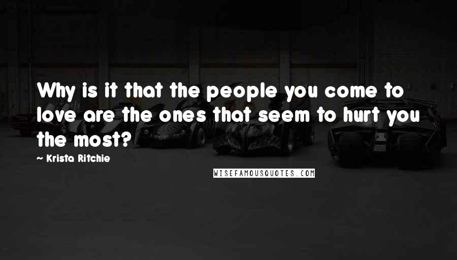 Krista Ritchie Quotes: Why is it that the people you come to love are the ones that seem to hurt you the most?