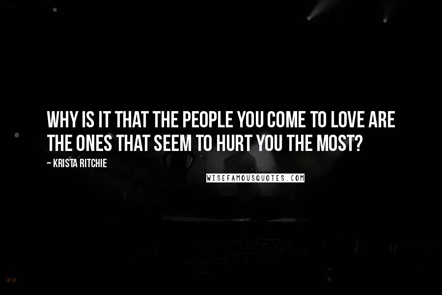 Krista Ritchie Quotes: Why is it that the people you come to love are the ones that seem to hurt you the most?