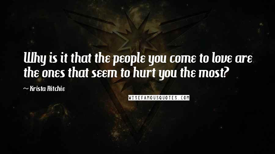 Krista Ritchie Quotes: Why is it that the people you come to love are the ones that seem to hurt you the most?