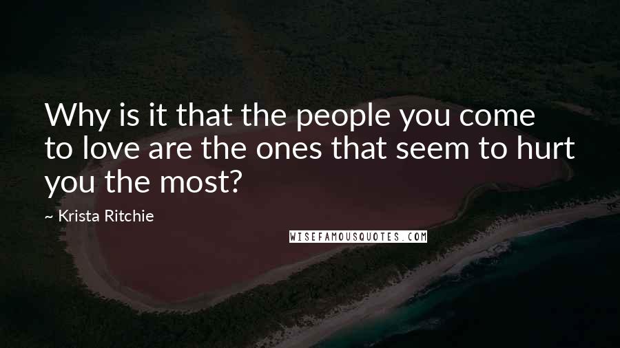Krista Ritchie Quotes: Why is it that the people you come to love are the ones that seem to hurt you the most?