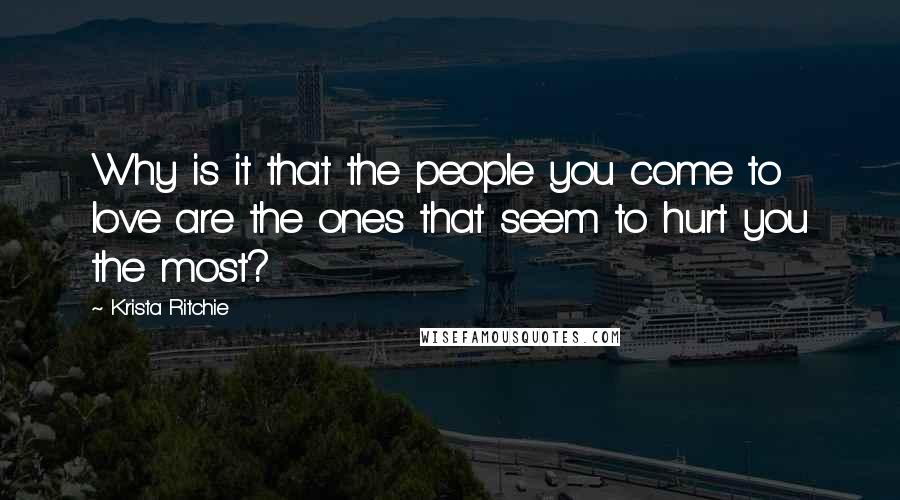 Krista Ritchie Quotes: Why is it that the people you come to love are the ones that seem to hurt you the most?