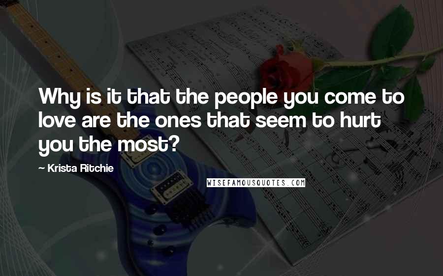 Krista Ritchie Quotes: Why is it that the people you come to love are the ones that seem to hurt you the most?