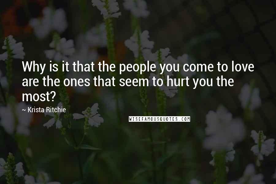 Krista Ritchie Quotes: Why is it that the people you come to love are the ones that seem to hurt you the most?