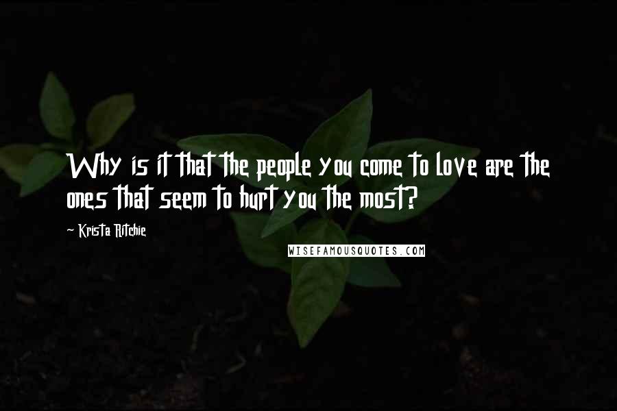 Krista Ritchie Quotes: Why is it that the people you come to love are the ones that seem to hurt you the most?