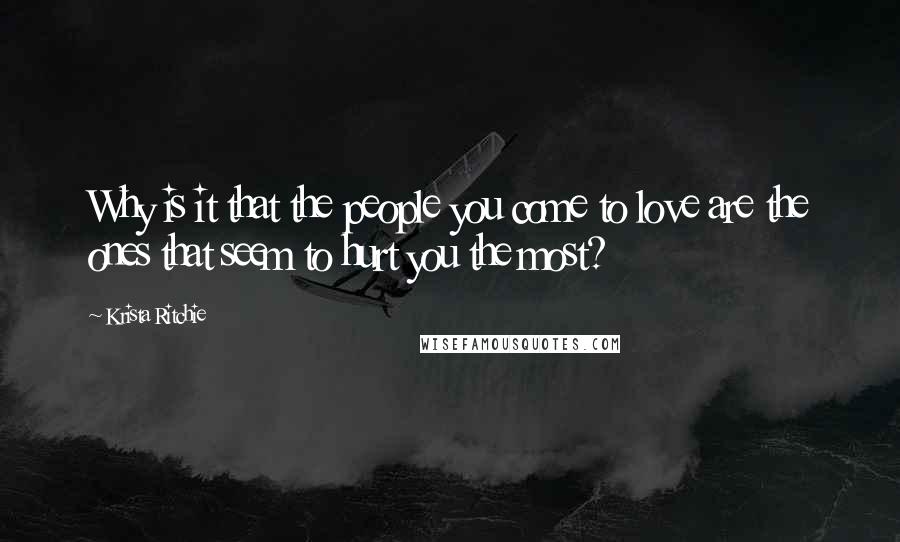 Krista Ritchie Quotes: Why is it that the people you come to love are the ones that seem to hurt you the most?