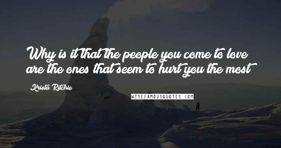 Krista Ritchie Quotes: Why is it that the people you come to love are the ones that seem to hurt you the most?