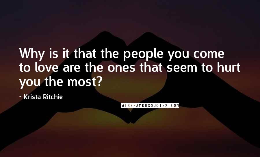 Krista Ritchie Quotes: Why is it that the people you come to love are the ones that seem to hurt you the most?