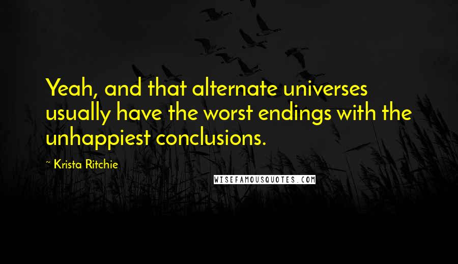 Krista Ritchie Quotes: Yeah, and that alternate universes usually have the worst endings with the unhappiest conclusions.