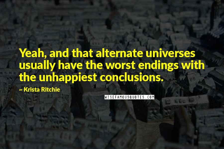 Krista Ritchie Quotes: Yeah, and that alternate universes usually have the worst endings with the unhappiest conclusions.