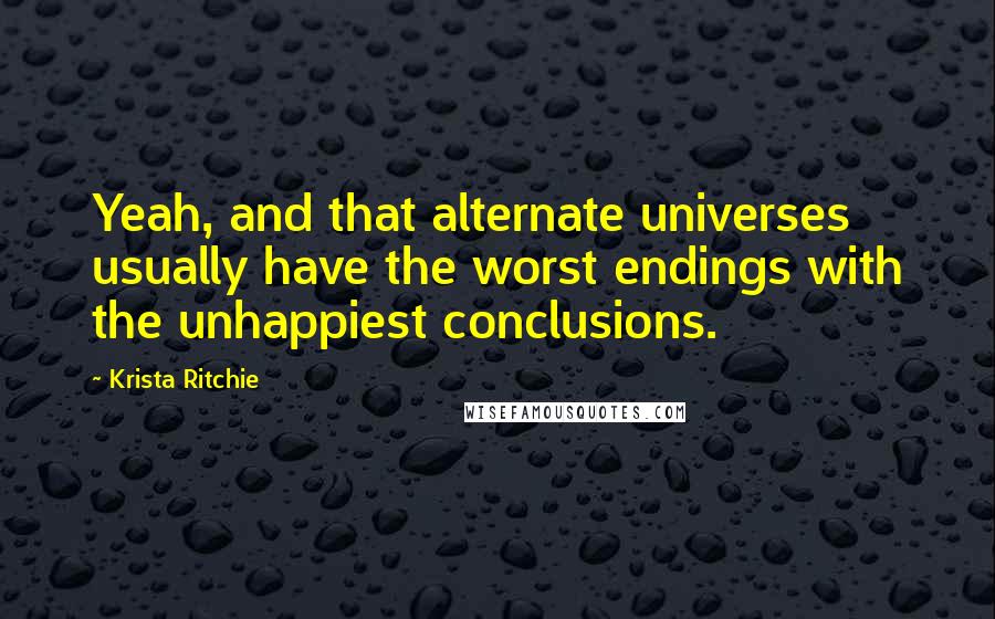 Krista Ritchie Quotes: Yeah, and that alternate universes usually have the worst endings with the unhappiest conclusions.