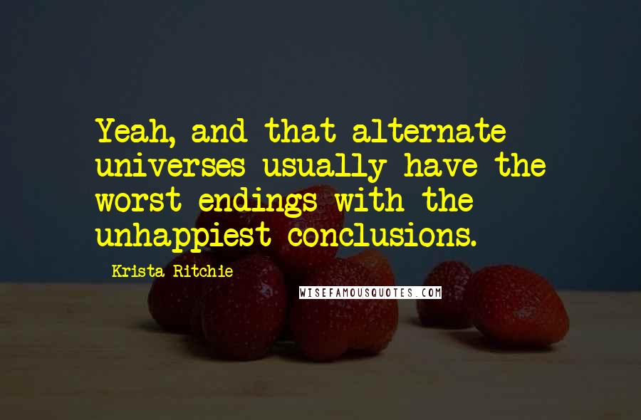 Krista Ritchie Quotes: Yeah, and that alternate universes usually have the worst endings with the unhappiest conclusions.