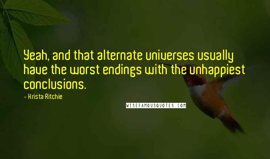 Krista Ritchie Quotes: Yeah, and that alternate universes usually have the worst endings with the unhappiest conclusions.