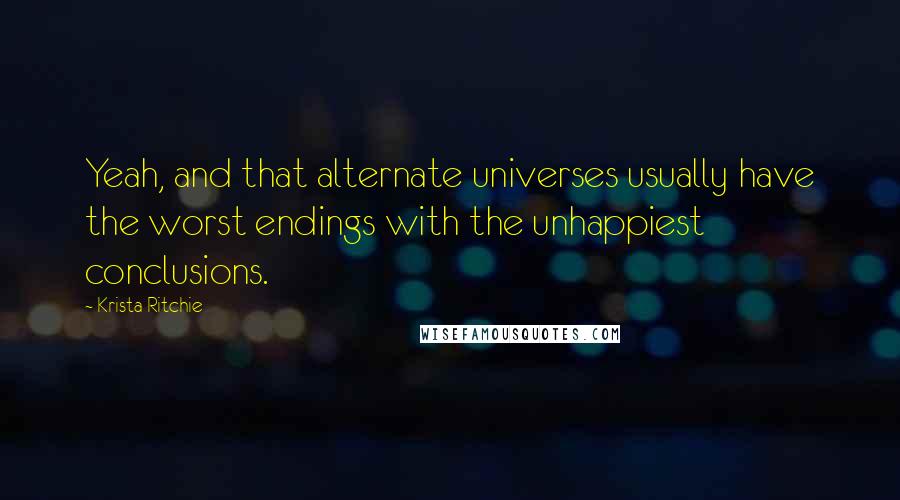 Krista Ritchie Quotes: Yeah, and that alternate universes usually have the worst endings with the unhappiest conclusions.