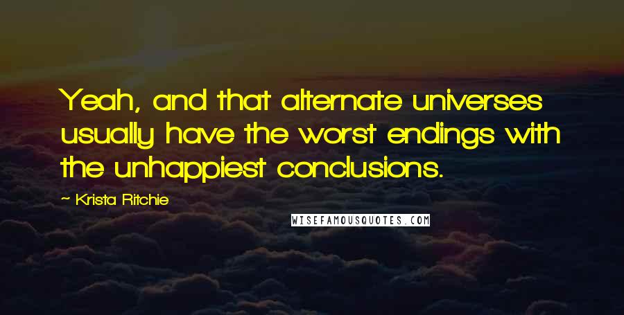 Krista Ritchie Quotes: Yeah, and that alternate universes usually have the worst endings with the unhappiest conclusions.