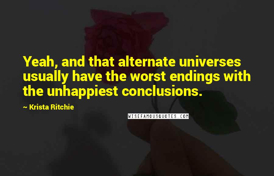 Krista Ritchie Quotes: Yeah, and that alternate universes usually have the worst endings with the unhappiest conclusions.