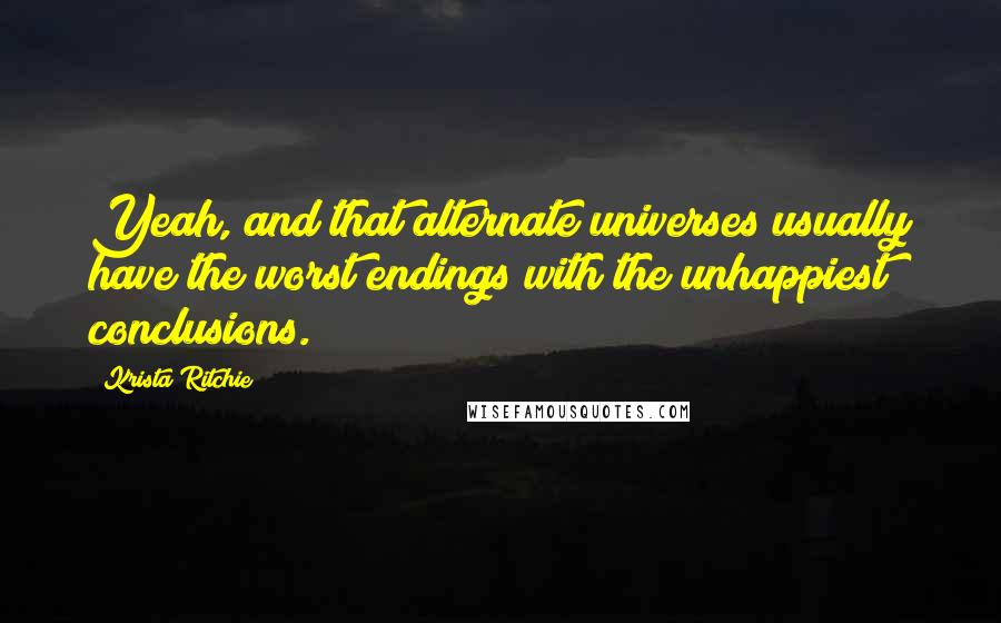 Krista Ritchie Quotes: Yeah, and that alternate universes usually have the worst endings with the unhappiest conclusions.