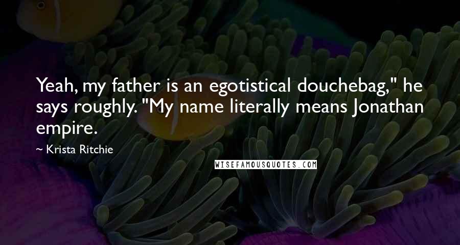 Krista Ritchie Quotes: Yeah, my father is an egotistical douchebag," he says roughly. "My name literally means Jonathan empire.