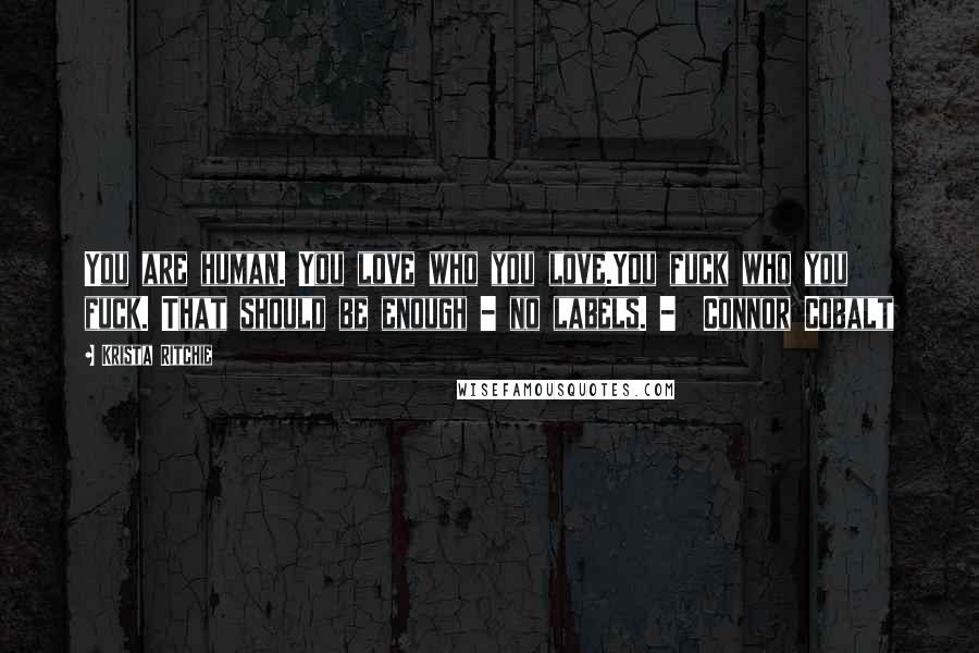 Krista Ritchie Quotes: You are human. You love who you love.You fuck who you fuck. That should be enough - no labels. - Connor Cobalt