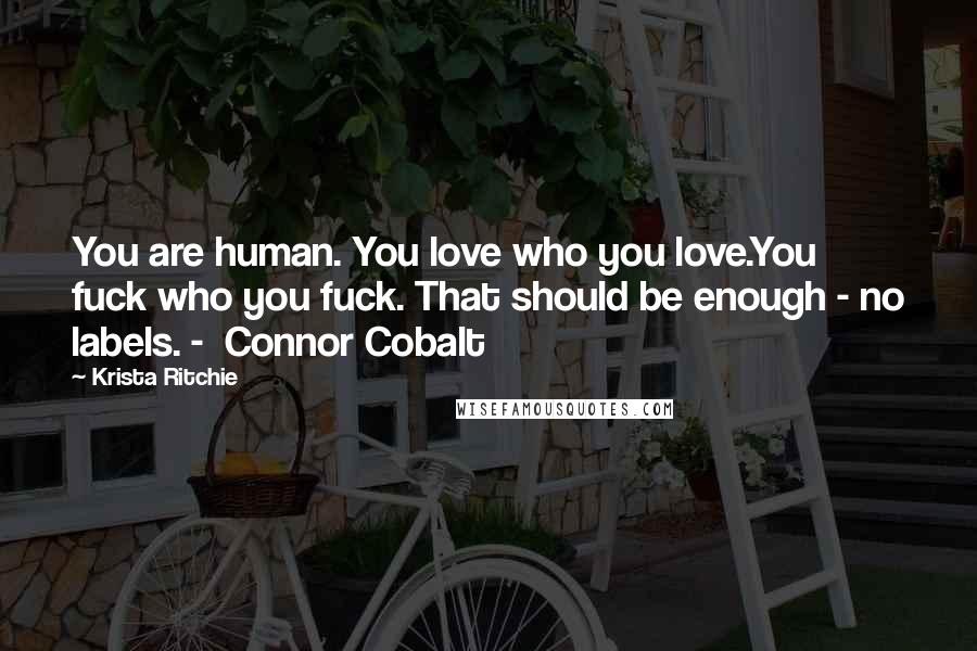 Krista Ritchie Quotes: You are human. You love who you love.You fuck who you fuck. That should be enough - no labels. - Connor Cobalt