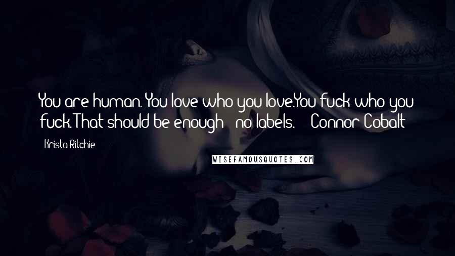 Krista Ritchie Quotes: You are human. You love who you love.You fuck who you fuck. That should be enough - no labels. - Connor Cobalt