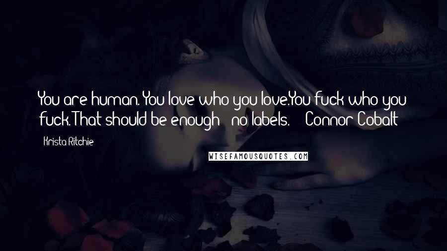 Krista Ritchie Quotes: You are human. You love who you love.You fuck who you fuck. That should be enough - no labels. -  Connor Cobalt