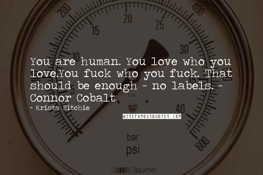 Krista Ritchie Quotes: You are human. You love who you love.You fuck who you fuck. That should be enough - no labels. -  Connor Cobalt