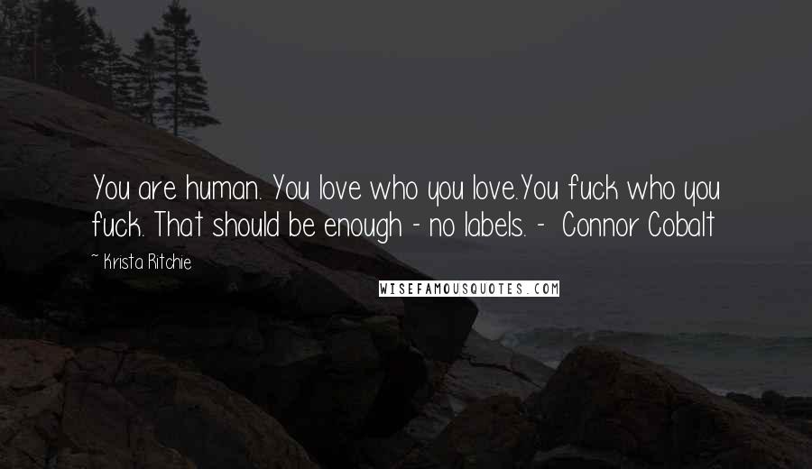 Krista Ritchie Quotes: You are human. You love who you love.You fuck who you fuck. That should be enough - no labels. -  Connor Cobalt