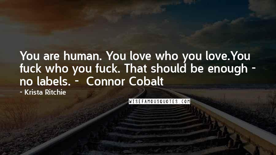 Krista Ritchie Quotes: You are human. You love who you love.You fuck who you fuck. That should be enough - no labels. -  Connor Cobalt