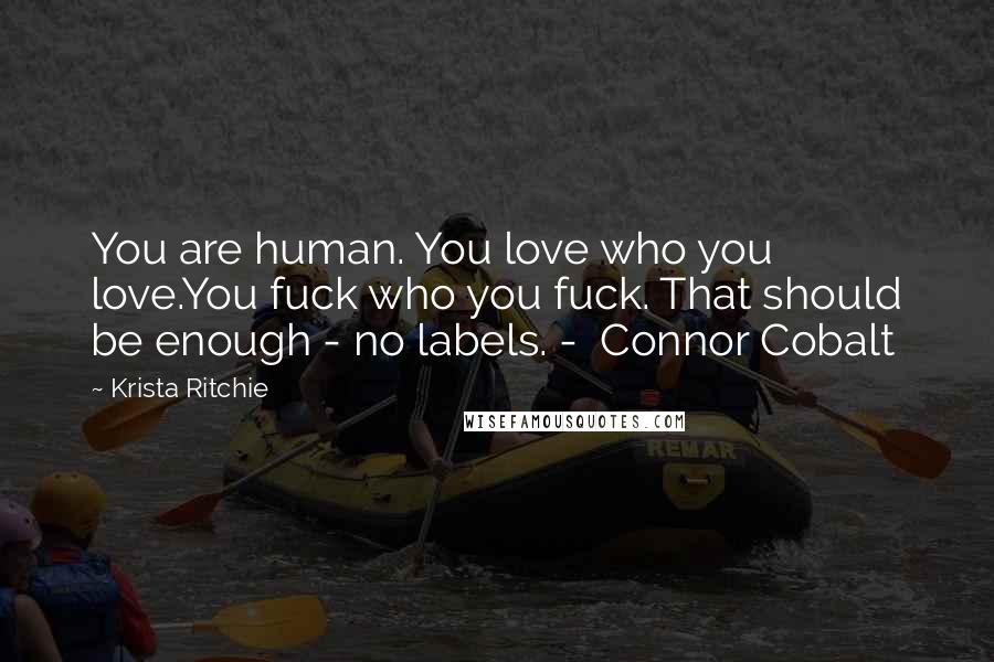 Krista Ritchie Quotes: You are human. You love who you love.You fuck who you fuck. That should be enough - no labels. - Connor Cobalt