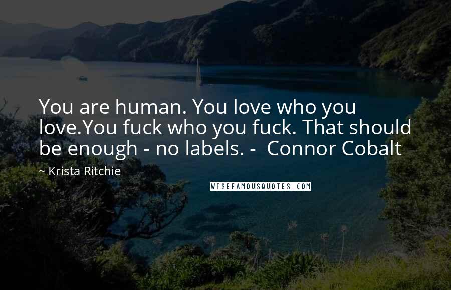 Krista Ritchie Quotes: You are human. You love who you love.You fuck who you fuck. That should be enough - no labels. - Connor Cobalt