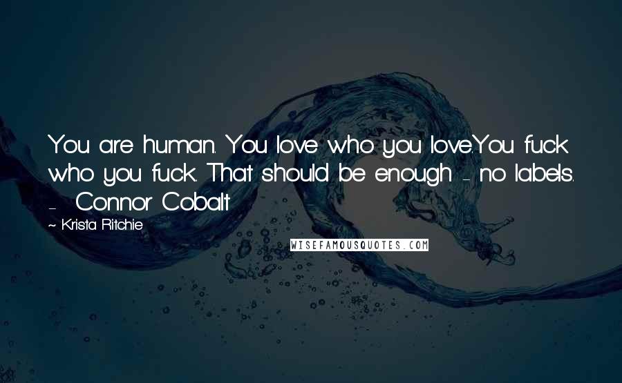 Krista Ritchie Quotes: You are human. You love who you love.You fuck who you fuck. That should be enough - no labels. -  Connor Cobalt