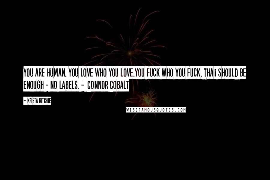 Krista Ritchie Quotes: You are human. You love who you love.You fuck who you fuck. That should be enough - no labels. -  Connor Cobalt