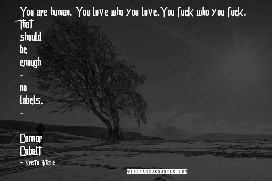 Krista Ritchie Quotes: You are human. You love who you love.You fuck who you fuck. That should be enough - no labels. - Connor Cobalt