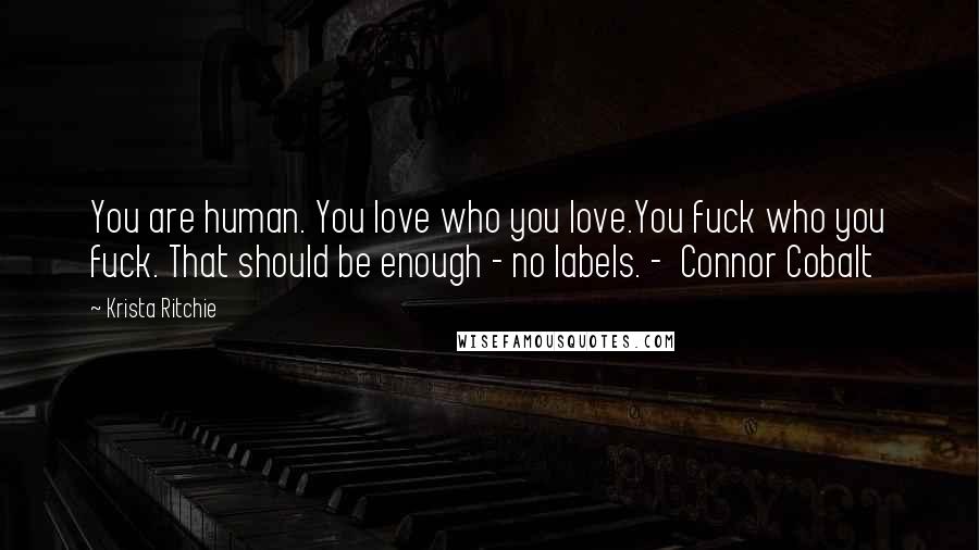 Krista Ritchie Quotes: You are human. You love who you love.You fuck who you fuck. That should be enough - no labels. -  Connor Cobalt