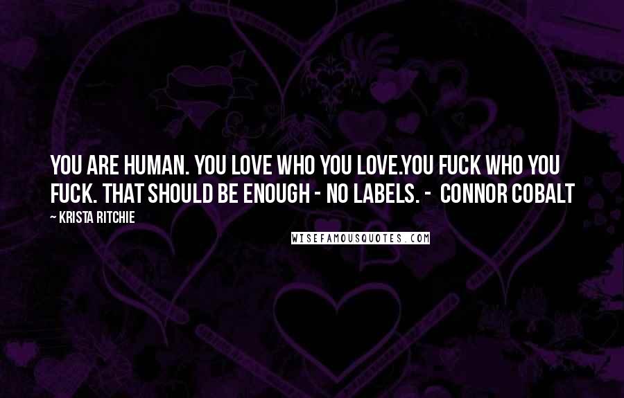 Krista Ritchie Quotes: You are human. You love who you love.You fuck who you fuck. That should be enough - no labels. -  Connor Cobalt