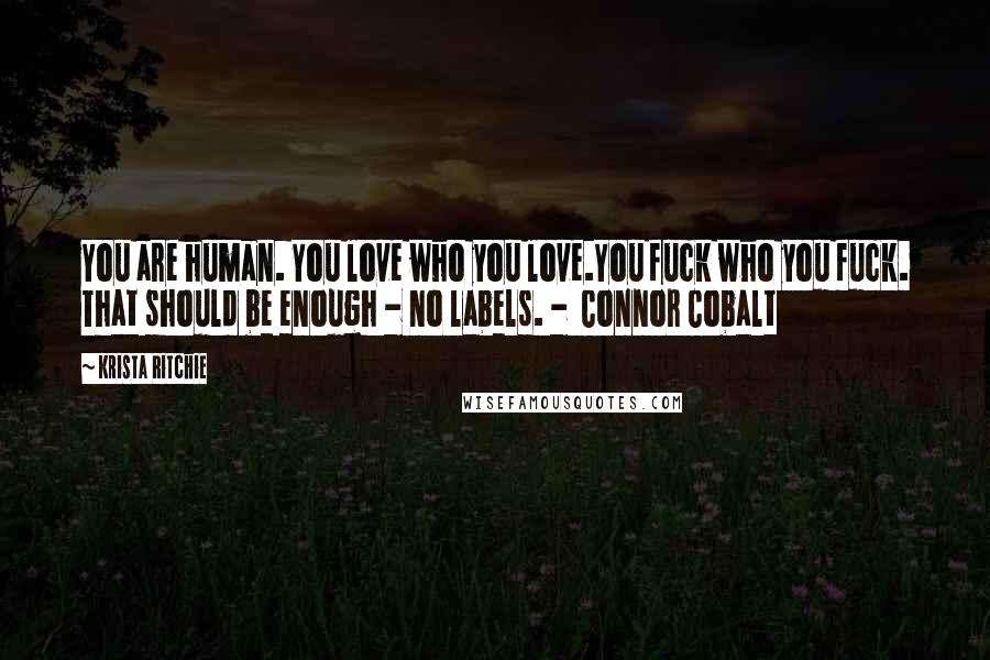 Krista Ritchie Quotes: You are human. You love who you love.You fuck who you fuck. That should be enough - no labels. - Connor Cobalt