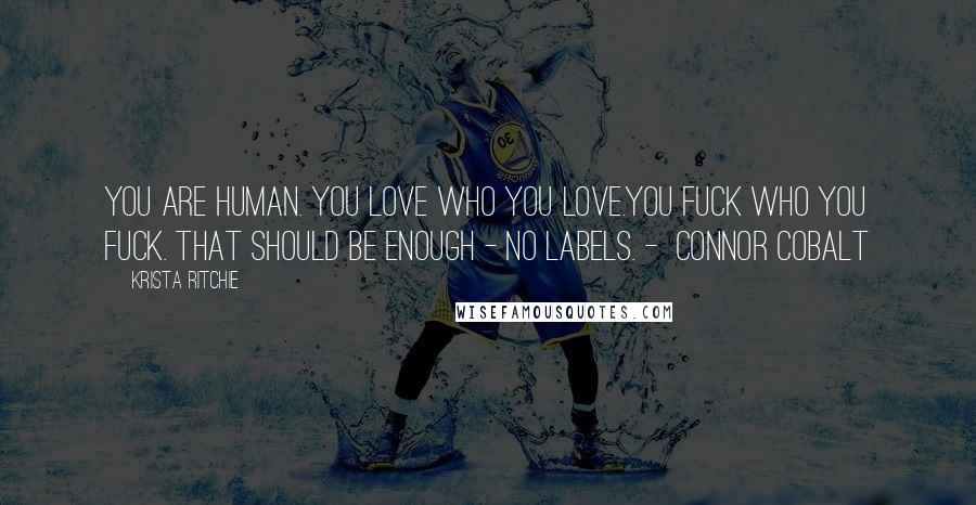 Krista Ritchie Quotes: You are human. You love who you love.You fuck who you fuck. That should be enough - no labels. - Connor Cobalt
